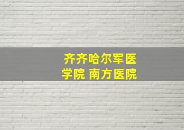 齐齐哈尔军医学院 南方医院